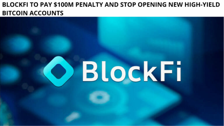 Blockfi To Pay $100M Penalty And Stop Opening New High-Yield Bitcoin Accounts