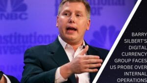 BARRY SILBERT'S DIGITAL CURRENCY GROUP FACES US PROBE OVER INTERNAL OPERATIONS