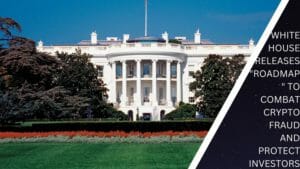 White House Releases &Quot;Roadmap&Quot; To Combat Crypto Fraud And Protect Investors