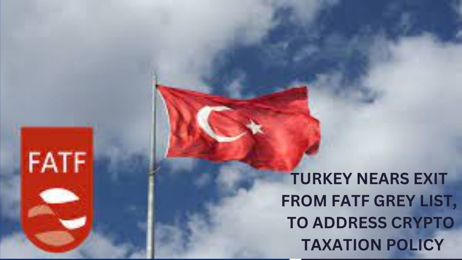 Turkey Nears Exit From Fatf Grey List; To Address Crypto Taxation Policy