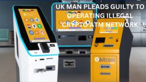 UK Man Pleads Guilty to Operating Illegal Crypto ATM Network