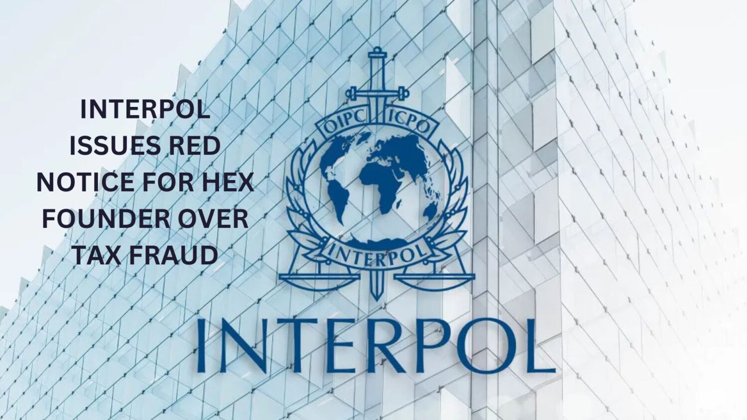 Interpol Issues Red Notice for Hex Founder Over Tax Fraud – CoinCodeCap