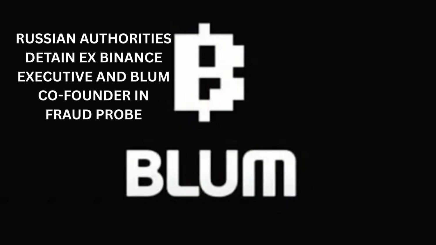 Crypto News 29 Russian Authorities Detain Ex Binance Executive and Blum Co-Founder in Fraud Probe