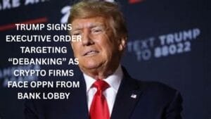 Trump Signs Executive Order Targeting “Debanking” as Crypto Firms Face Oppn from Bank Lobby