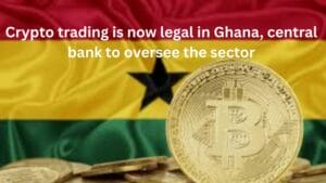 Crypto trading is now legal in Ghana,central bank to oversee the sector