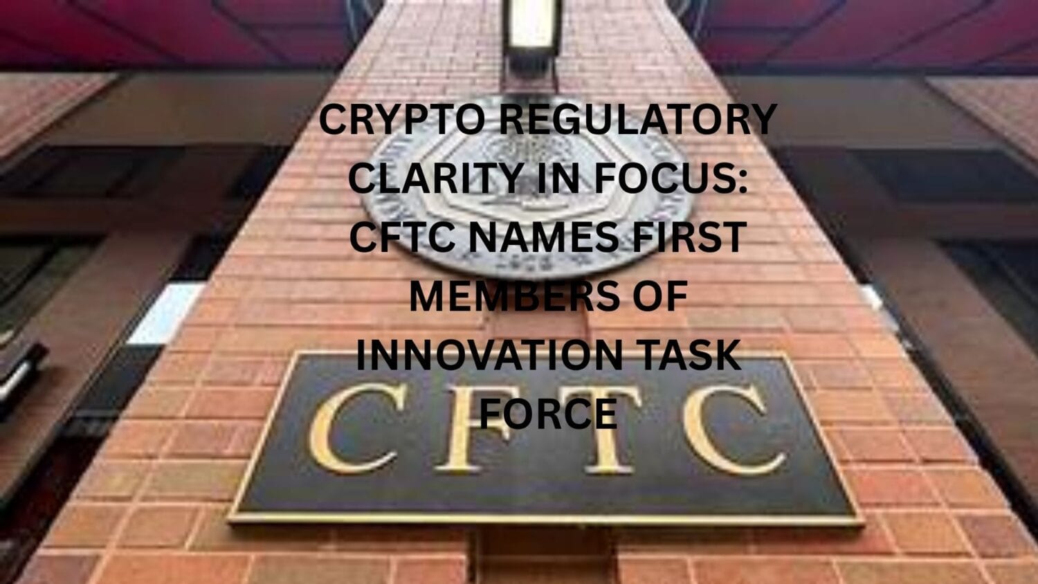 Crypto regulatory clarity in focus: CFTC names first members of Innovation Task Force