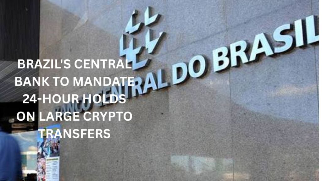 Central Bank of Brazil to mandate 24-Hour holds on large crypto transfers